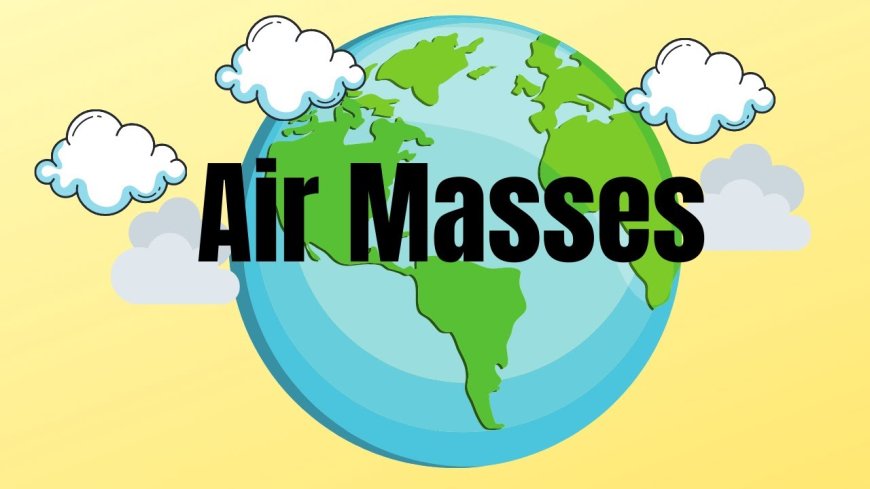 Air Masses: Types, Characteristics, and Their Impact on Weather"
